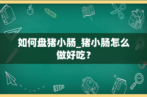 如何盘猪小肠_猪小肠怎么做好吃？