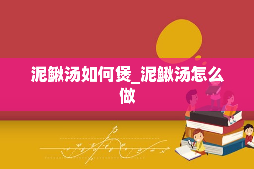 泥鳅汤如何煲_泥鳅汤怎么做