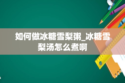 如何做冰糖雪梨粥_冰糖雪梨汤怎么煮啊