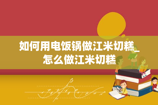 如何用电饭锅做江米切糕_怎么做江米切糕