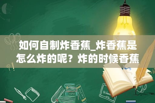 如何自制炸香蕉_炸香蕉是怎么炸的呢？炸的时候香蕉表层涂上的是什么，炸出来那么酥，有什么简单又方便的方法吗_1