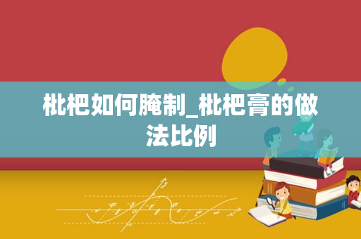 枇杷如何腌制_枇杷膏的做法比例