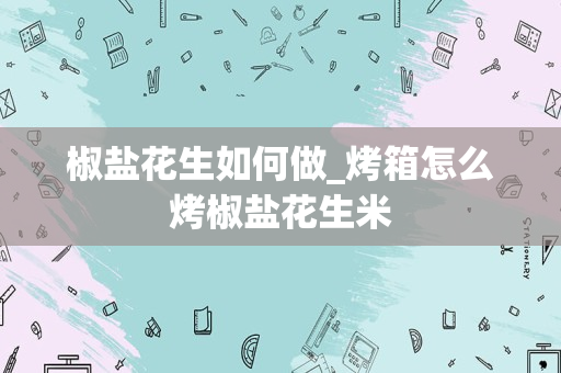 椒盐花生如何做_烤箱怎么烤椒盐花生米