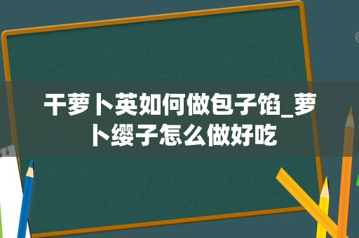 干萝卜英如何做包子馅_萝卜缨子怎么做好吃