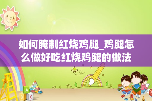 如何腌制红烧鸡腿_鸡腿怎么做好吃红烧鸡腿的做法