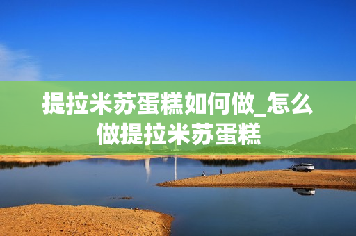 提拉米苏蛋糕如何做_怎么做提拉米苏蛋糕