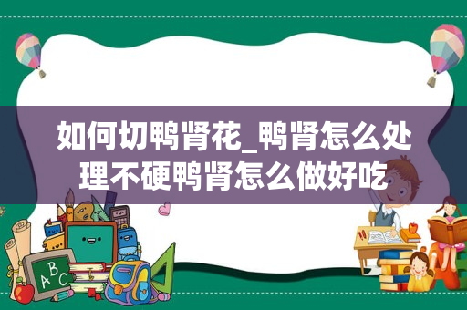 如何切鸭肾花_鸭肾怎么处理不硬鸭肾怎么做好吃