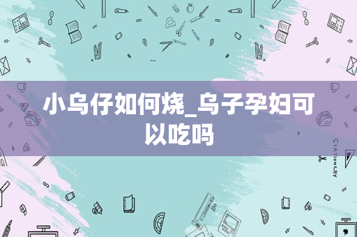 小乌仔如何烧_乌子孕妇可以吃吗