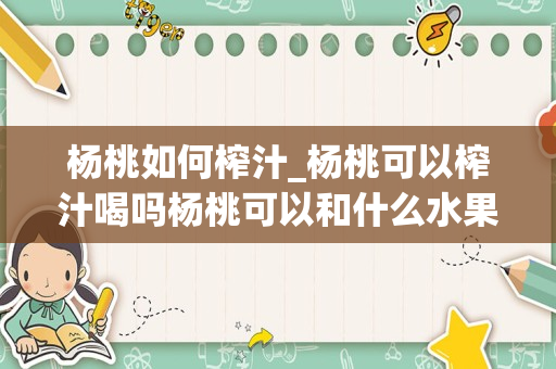 杨桃如何榨汁_杨桃可以榨汁喝吗杨桃可以和什么水果一起榨汁_1