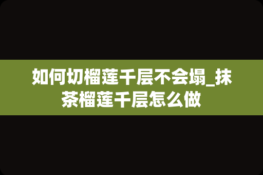 如何切榴莲千层不会塌_抹茶榴莲千层怎么做