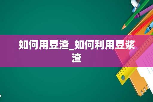 如何用豆渣_如何利用豆浆渣