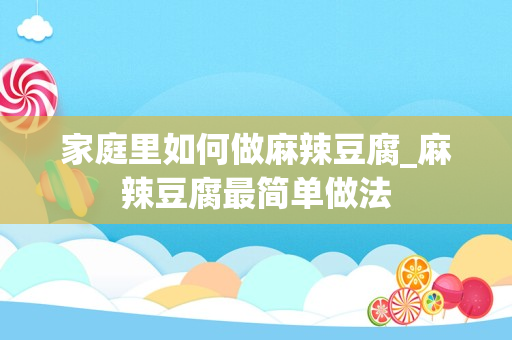 家庭里如何做麻辣豆腐_麻辣豆腐最简单做法