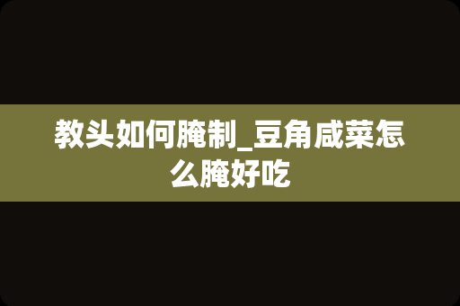 教头如何腌制_豆角咸菜怎么腌好吃