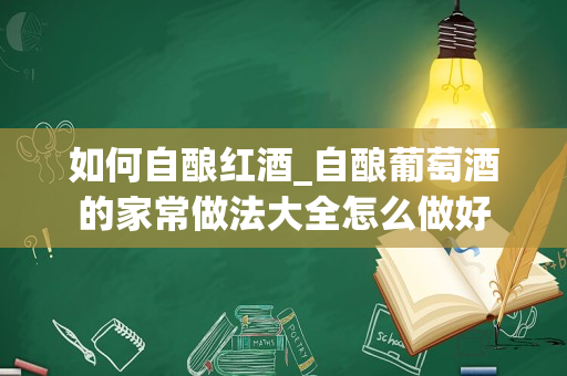 如何自酿红酒_自酿葡萄酒的家常做法大全怎么做好