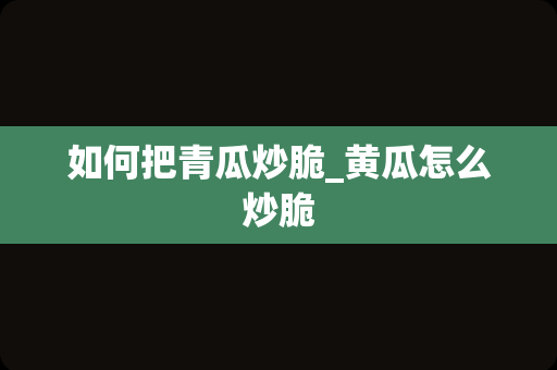 如何把青瓜炒脆_黄瓜怎么炒脆