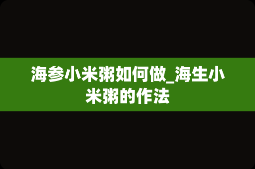 海参小米粥如何做_海生小米粥的作法