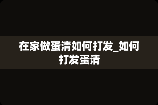在家做蛋清如何打发_如何打发蛋清