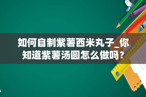 如何自制紫薯西米丸子_你知道紫薯汤圆怎么做吗？