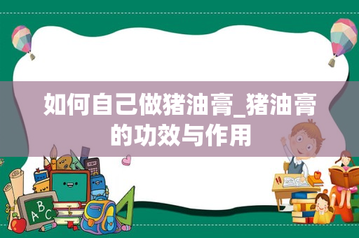 如何自己做猪油膏_猪油膏的功效与作用