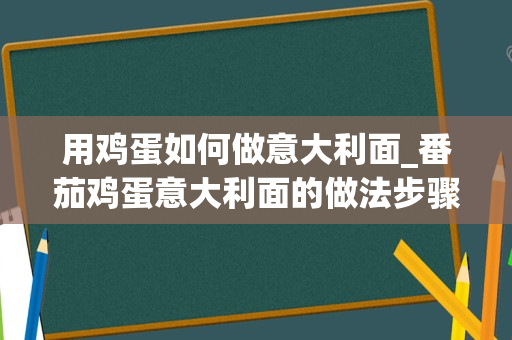 用鸡蛋如何做意大利面_番茄鸡蛋意大利面的做法步骤图，怎么做好吃