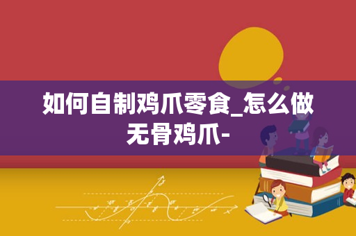 如何自制鸡爪零食_怎么做无骨鸡爪-