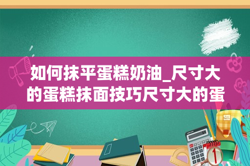 如何抹平蛋糕奶油_尺寸大的蛋糕抹面技巧尺寸大的蛋糕怎么抹面