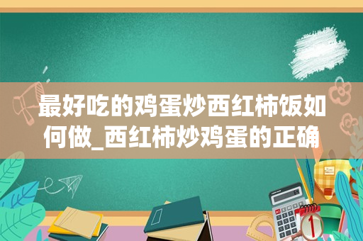 最好吃的鸡蛋炒西红柿饭如何做_西红柿炒鸡蛋的正确做法。
