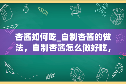 杏酱如何吃_自制杏酱的做法，自制杏酱怎么做好吃，自制杏酱