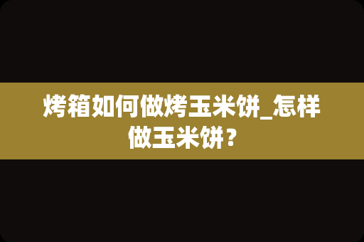 烤箱如何做烤玉米饼_怎样做玉米饼？