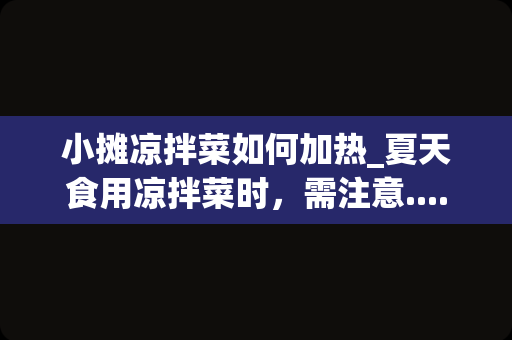 小摊凉拌菜如何加热_夏天食用凉拌菜时，需注意......
