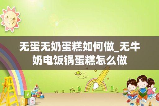 无蛋无奶蛋糕如何做_无牛奶电饭锅蛋糕怎么做