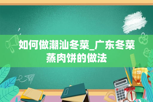 如何做潮汕冬菜_广东冬菜蒸肉饼的做法