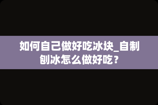如何自己做好吃冰块_自制刨冰怎么做好吃？