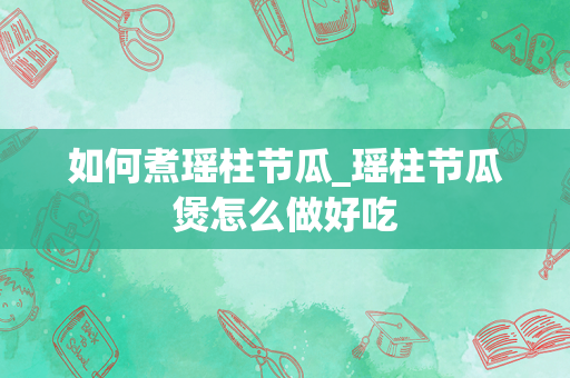 如何煮瑶柱节瓜_瑶柱节瓜煲怎么做好吃