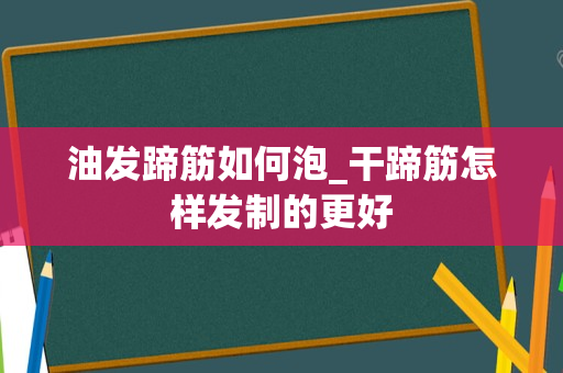油发蹄筋如何泡_干蹄筋怎样发制的更好