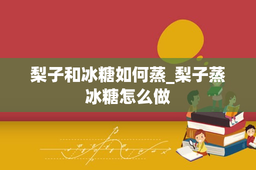 梨子和冰糖如何蒸_梨子蒸冰糖怎么做