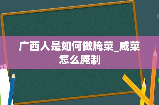 广西人是如何做腌菜_咸菜怎么腌制