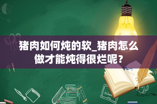 猪肉如何炖的软_猪肉怎么做才能炖得很烂呢？