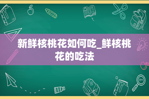 新鲜核桃花如何吃_鲜核桃花的吃法