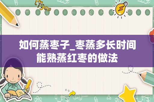 如何蒸枣子_枣蒸多长时间能熟蒸红枣的做法