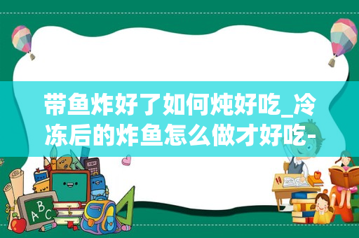 带鱼炸好了如何炖好吃_冷冻后的炸鱼怎么做才好吃-