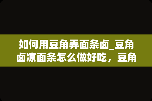 如何用豆角弄面条卤_豆角卤凉面条怎么做好吃，豆角卤凉面条的家常做法