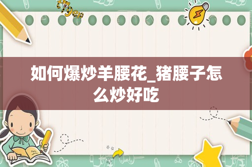 如何爆炒羊腰花_猪腰子怎么炒好吃
