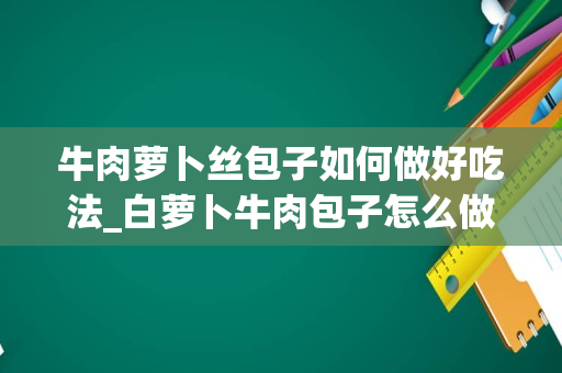 牛肉萝卜丝包子如何做好吃法_白萝卜牛肉包子怎么做好吃