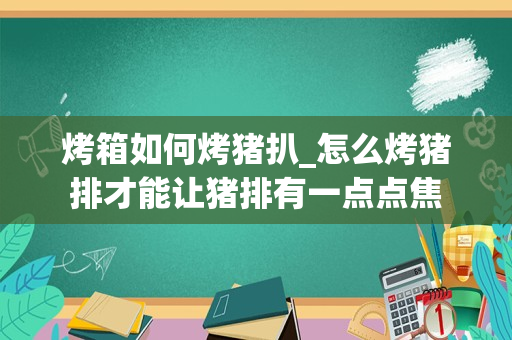 烤箱如何烤猪扒_怎么烤猪排才能让猪排有一点点焦