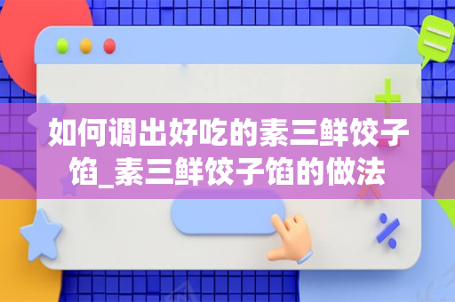如何调出好吃的素三鲜饺子馅_素三鲜饺子馅的做法
