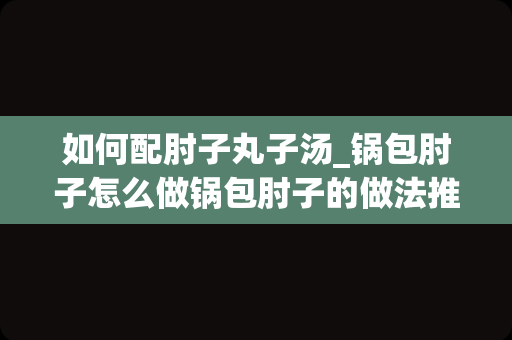 如何配肘子丸子汤_锅包肘子怎么做锅包肘子的做法推荐