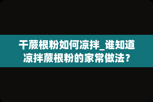 干蕨根粉如何凉拌_谁知道凉拌蕨根粉的家常做法？