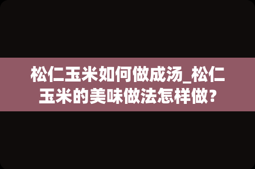 松仁玉米如何做成汤_松仁玉米的美味做法怎样做？