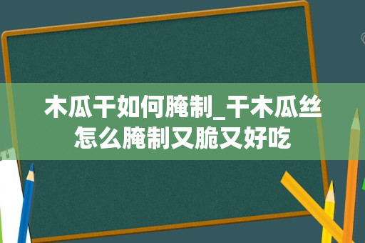 木瓜干如何腌制_干木瓜丝怎么腌制又脆又好吃